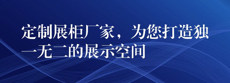 定制展柜厂家，為(wèi)您打造独一无二的展示空间