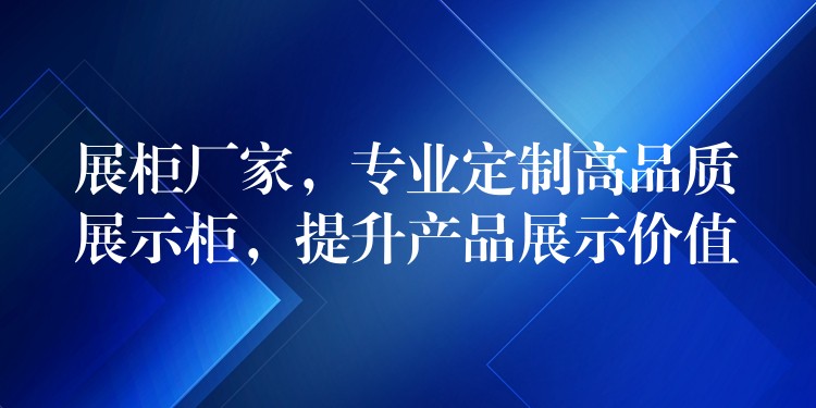 展柜厂家，专业定制高品质展示柜，提升产品展示价值