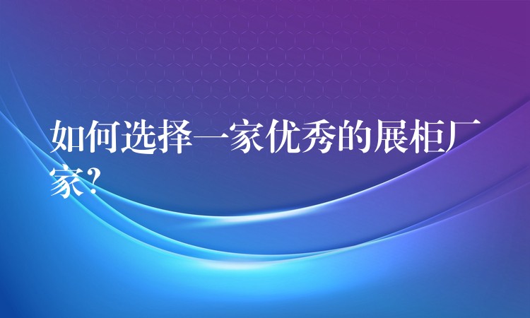 如何选择一家优秀的展柜厂家？