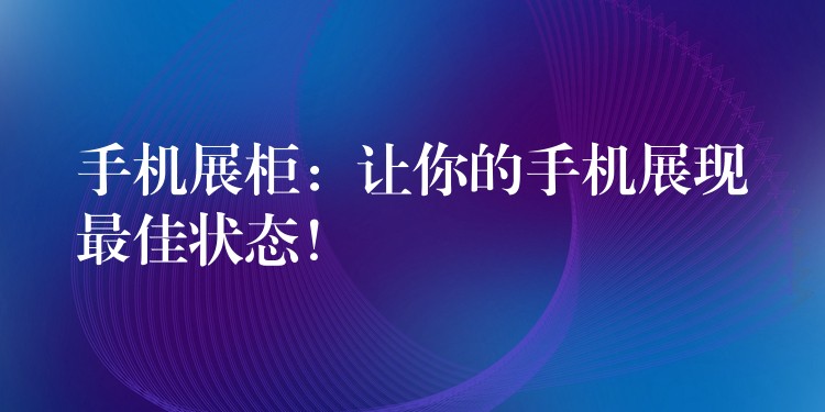 手机展柜：让你的手机展现最佳状态！