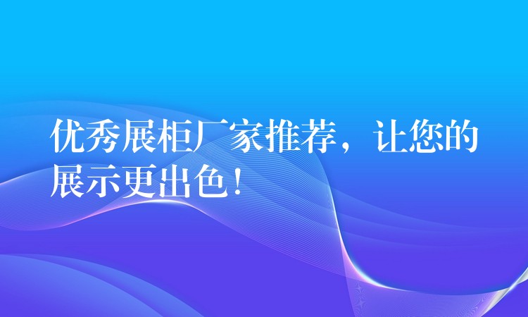 优秀展柜厂家推荐，让您的展示更出色！