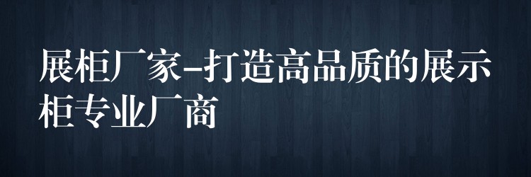 展柜厂家-打造高品质的展示柜专业厂商(shāng)