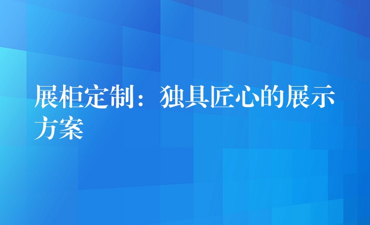 展柜定制：独具匠心的展示方案