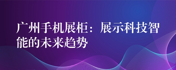 广州手机展柜：展示科(kē)技智能(néng)的未来趋势