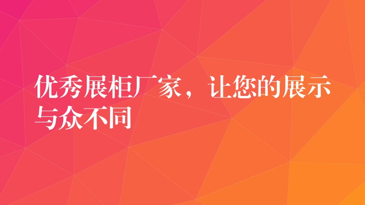 优秀展柜厂家，让您的展示与众不同