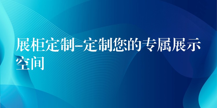 展柜定制-定制您的专属展示空间