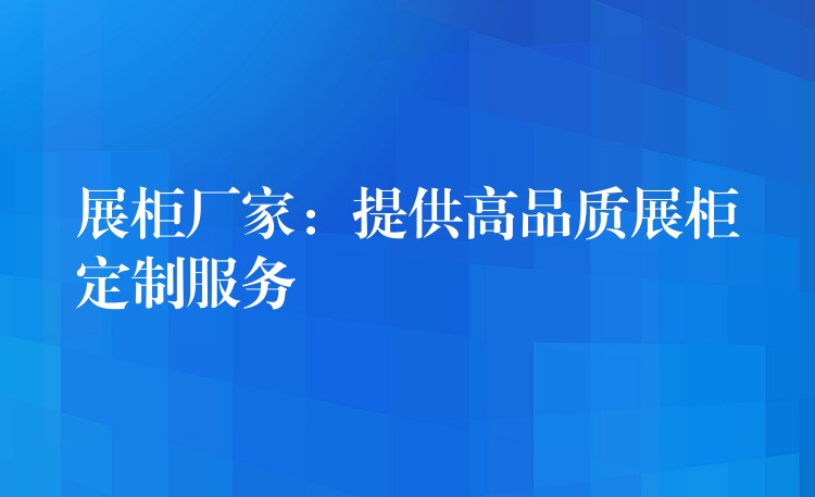 展柜厂家：提供高品质展柜定制服務(wù)