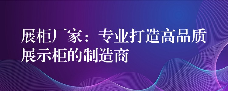 展柜厂家：专业打造高品质展示柜的制造商(shāng)