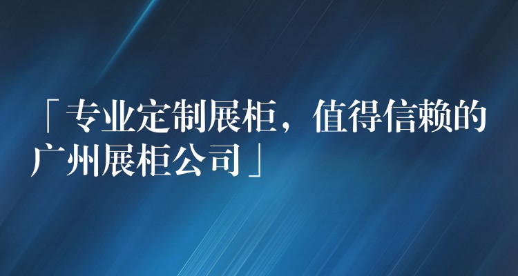 「专业定制展柜，值得信赖的广州展柜公司」