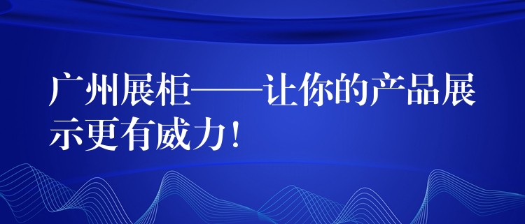 广州展柜——让你的产品展示更有(yǒu)威力！