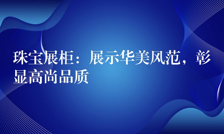 珠宝展柜：展示华美风范，彰显高尚品质