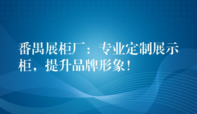 番禺展柜厂：专业定制展示柜，提升品牌形象！