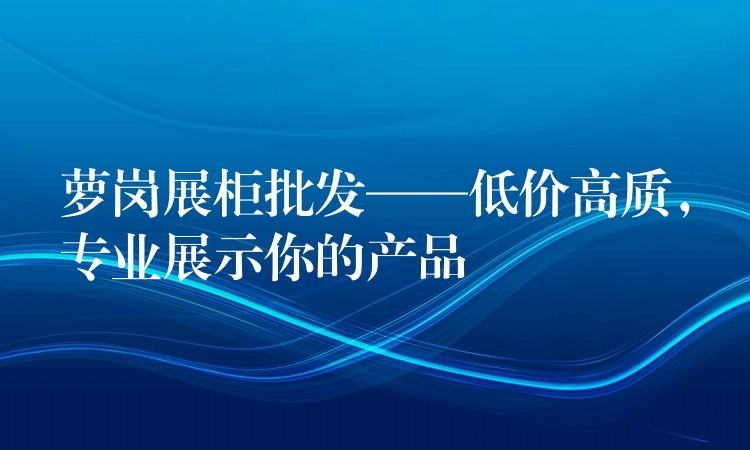 萝岗展柜批发——低价高质，专业展示你的产品