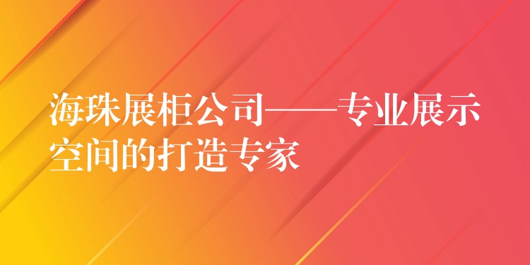 海珠展柜公司——专业展示空间的打造专家