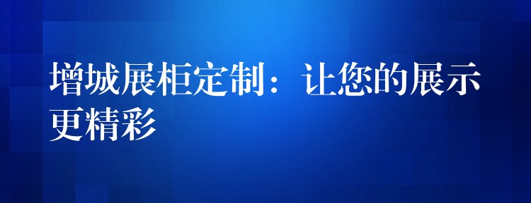 增城展柜定制：让您的展示更精彩