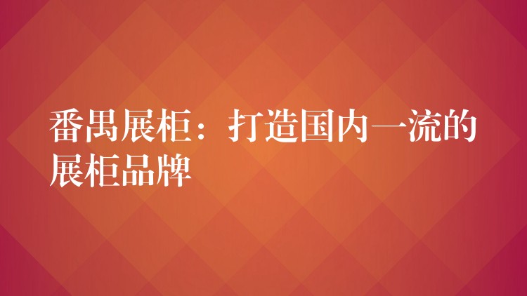 番禺展柜：打造國(guó)内一流的展柜品牌