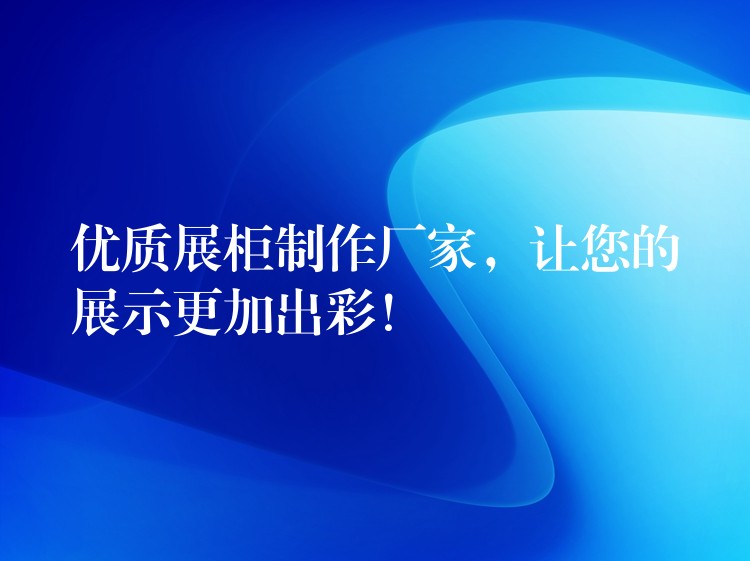 优质展柜制作厂家，让您的展示更加出彩！