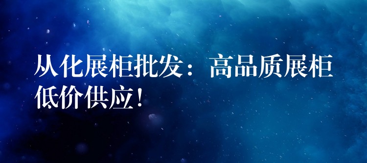 从化展柜批发：高品质展柜低价供应！