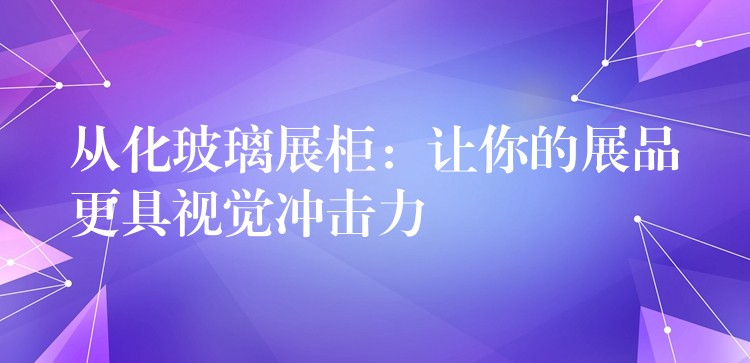 从化玻璃展柜：让你的展品更具视觉冲击力