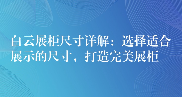 白云展柜尺寸详解：选择适合展示的尺寸，打造完美展柜