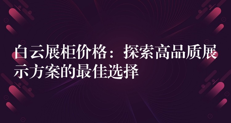 白云展柜价格：探索高品质展示方案的最佳选择