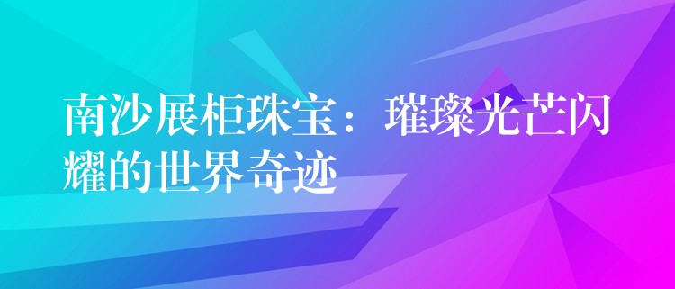 南沙展柜珠宝：璀璨光芒闪耀的世界奇迹