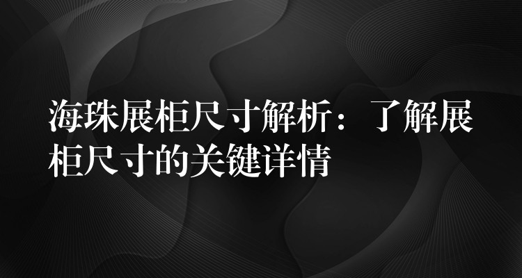 海珠展柜尺寸解析：了解展柜尺寸的关键详情