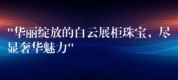 “华丽绽放的白云展柜珠宝，尽显奢华魅力”