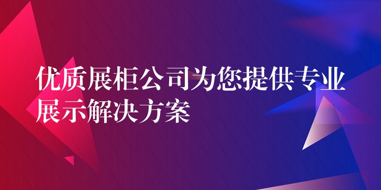 优质展柜公司為(wèi)您提供专业展示解决方案