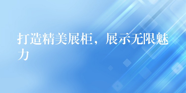 打造精美展柜，展示无限魅力