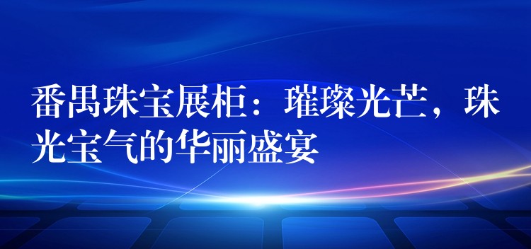 番禺珠宝展柜：璀璨光芒，珠光宝气的华丽盛宴