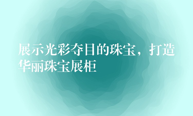 展示光彩夺目的珠宝，打造华丽珠宝展柜