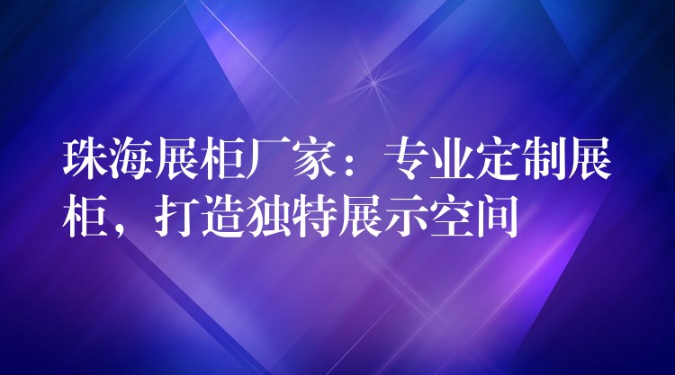 珠海展柜厂家：专业定制展柜，打造独特展示空间