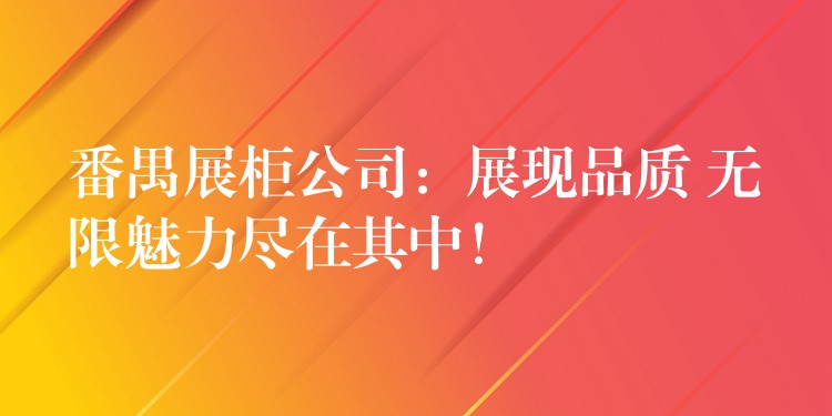 番禺展柜公司：展现品质 无限魅力尽在其中！